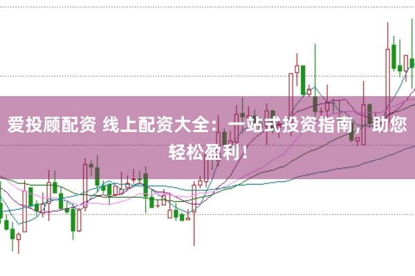 爱投顾配资 线上配资大全：一站式投资指南，助您轻松盈利！