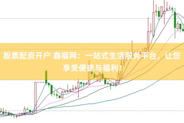 股票配资开户 鑫福网：一站式生活服务平台，让您享受便捷与福利！