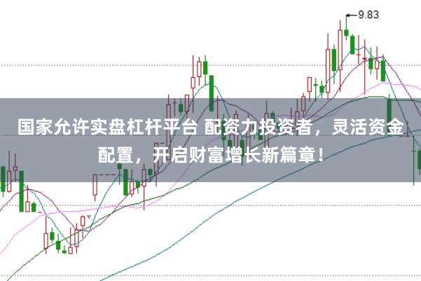 国家允许实盘杠杆平台 配资力投资者，灵活资金配置，开启财富增长新篇章！