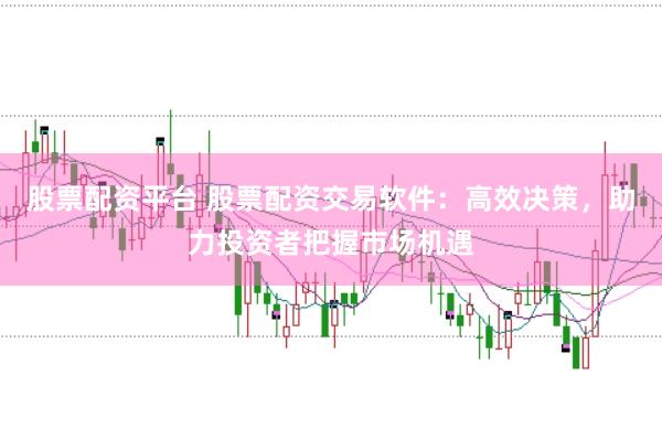 股票配资平台 股票配资交易软件：高效决策，助力投资者把握市场机遇