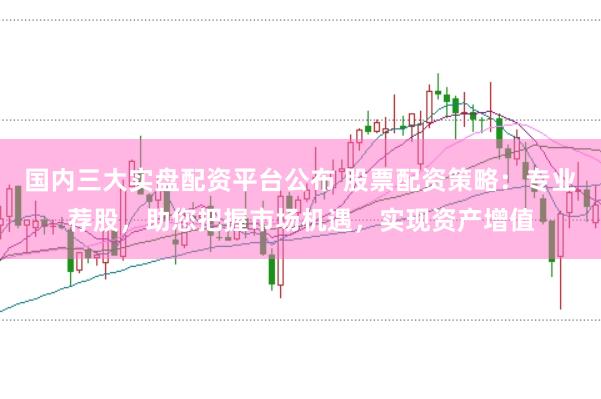 国内三大实盘配资平台公布 股票配资策略：专业荐股，助您把握市场机遇，实现资产增值