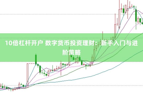10倍杠杆开户 数字货币投资理财：新手入门与进阶策略