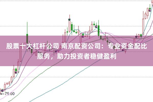 股票十大杠杆公司 南京配资公司：专业资金配比服务，助力投资者稳健盈利
