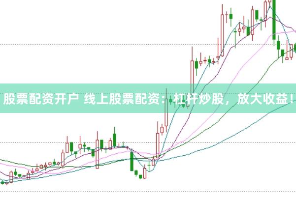 股票配资开户 线上股票配资：杠杆炒股，放大收益！