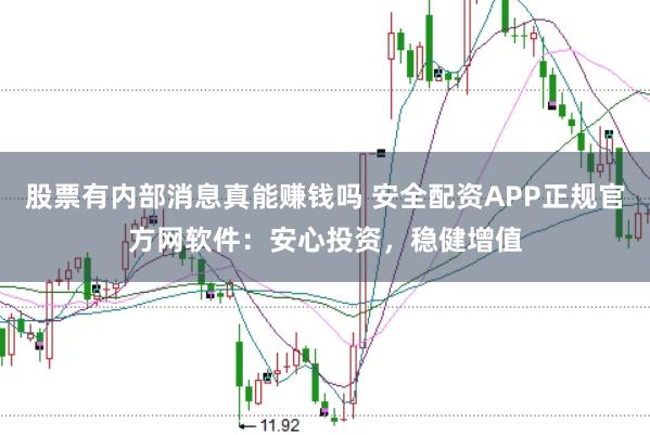 股票有内部消息真能赚钱吗 安全配资APP正规官方网软件：安心投资，稳健增值