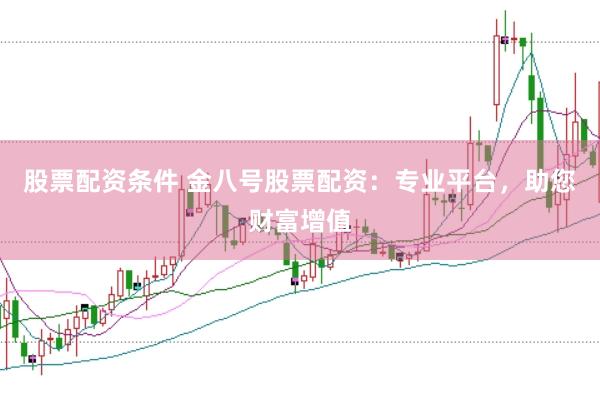 股票配资条件 金八号股票配资：专业平台，助您财富增值