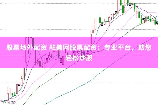 股票场外配资 融美网股票配资：专业平台，助您轻松炒股