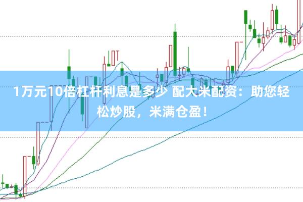 1万元10倍杠杆利息是多少 配大米配资：助您轻松炒股，米满仓盈！