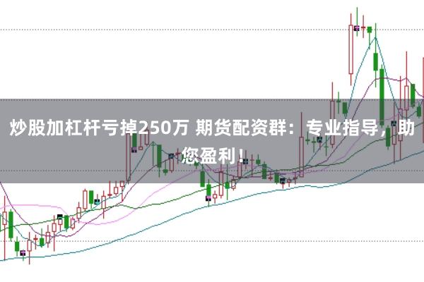 炒股加杠杆亏掉250万 期货配资群：专业指导，助您盈利！
