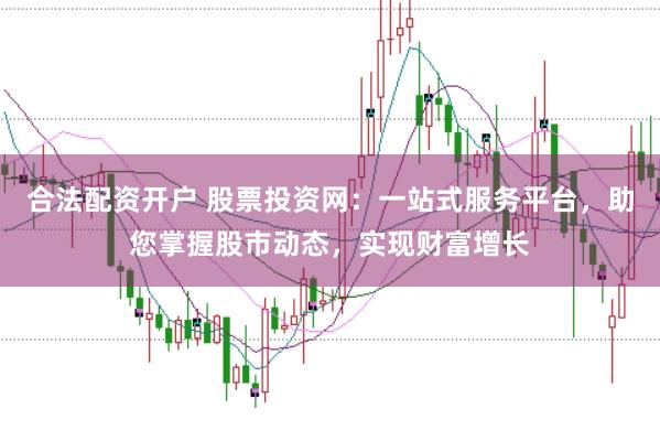 合法配资开户 股票投资网：一站式服务平台，助您掌握股市动态，实现财富增长