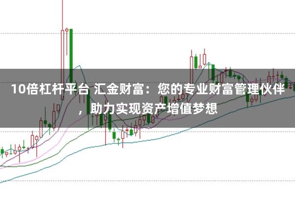 10倍杠杆平台 汇金财富：您的专业财富管理伙伴，助力实现资产增值梦想