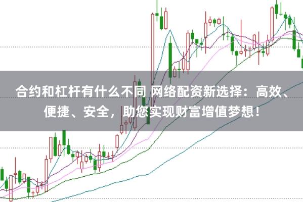 合约和杠杆有什么不同 网络配资新选择：高效、便捷、安全，助您实现财富增值梦想！