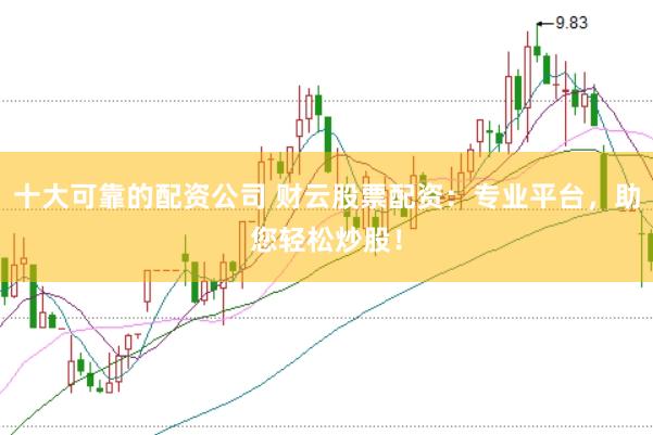 十大可靠的配资公司 财云股票配资：专业平台，助您轻松炒股！