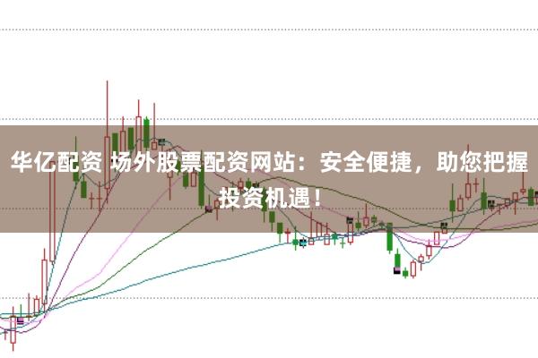 华亿配资 场外股票配资网站：安全便捷，助您把握投资机遇！