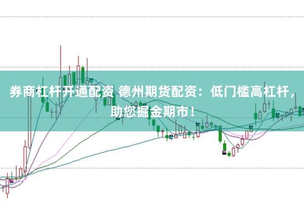券商杠杆开通配资 德州期货配资：低门槛高杠杆，助您掘金期市！