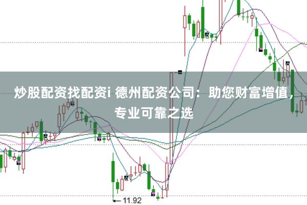 炒股配资找配资i 德州配资公司：助您财富增值，专业可靠之选