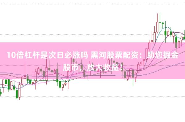 10倍杠杆是次日必涨吗 黑河股票配资：助您掘金股市，放大收益！