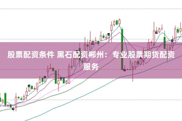 股票配资条件 黑石配资郴州：专业股票期货配资服务