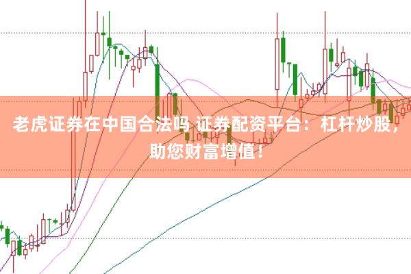 老虎证券在中国合法吗 证券配资平台：杠杆炒股，助您财富增值！