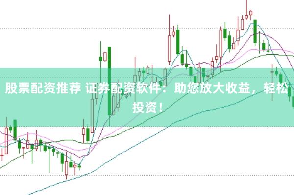 股票配资推荐 证券配资软件：助您放大收益，轻松投资！