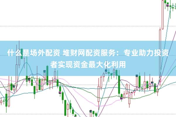 什么是场外配资 堆财网配资服务：专业助力投资者实现资金最大化利用