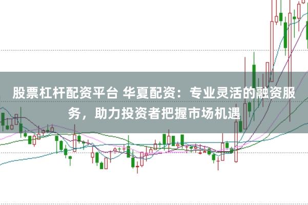 股票杠杆配资平台 华夏配资：专业灵活的融资服务，助力投资者把握市场机遇