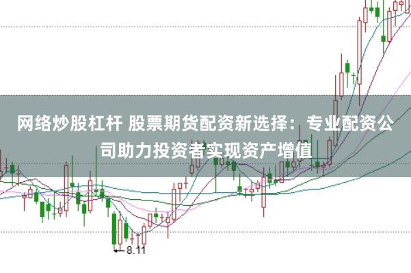 网络炒股杠杆 股票期货配资新选择：专业配资公司助力投资者实现资产增值