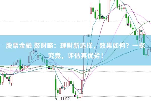 股票金融 聚财略：理财新选择，效果如何？一探究竟，评估其优劣！