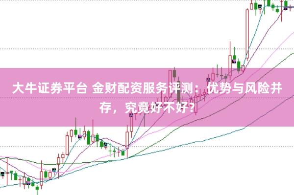 大牛证券平台 金财配资服务评测：优势与风险并存，究竟好不好？