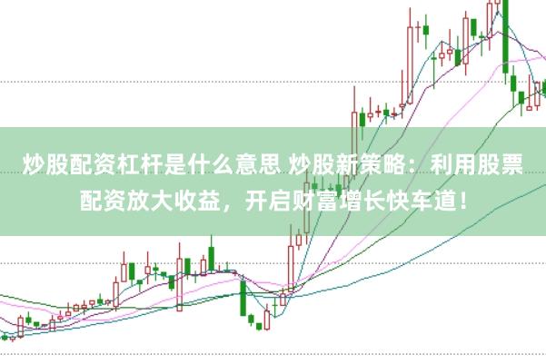 炒股配资杠杆是什么意思 炒股新策略：利用股票配资放大收益，开启财富增长快车道！