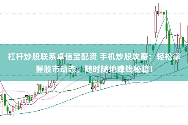 杠杆炒股联系卓信宝配资 手机炒股攻略：轻松掌握股市动态，随时随地赚钱秘籍！