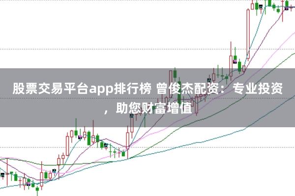 股票交易平台app排行榜 曾俊杰配资：专业投资，助您财富增值