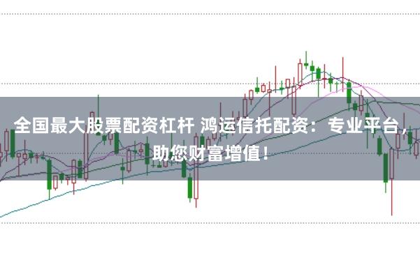 全国最大股票配资杠杆 鸿运信托配资：专业平台，助您财富增值！