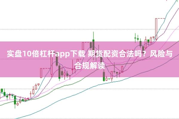 实盘10倍杠杆app下载 期货配资合法吗？风险与合规解读
