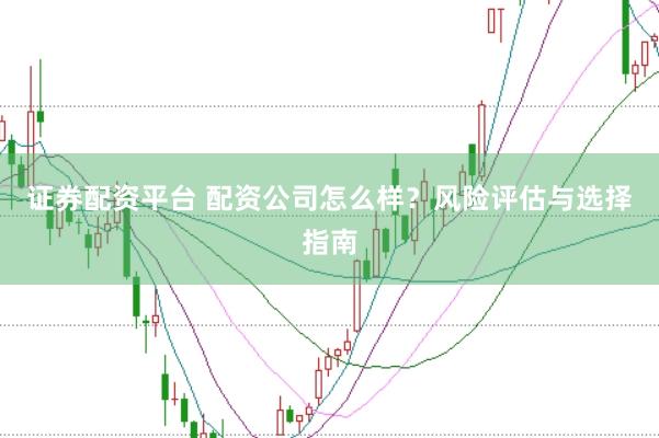 证券配资平台 配资公司怎么样？风险评估与选择指南