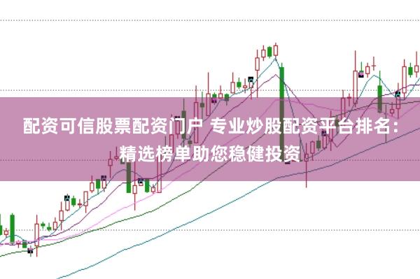 配资可信股票配资门户 专业炒股配资平台排名：精选榜单助您稳健投资