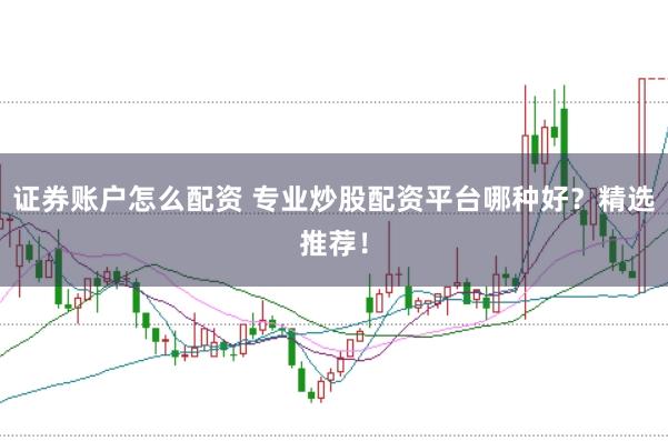 证券账户怎么配资 专业炒股配资平台哪种好？精选推荐！