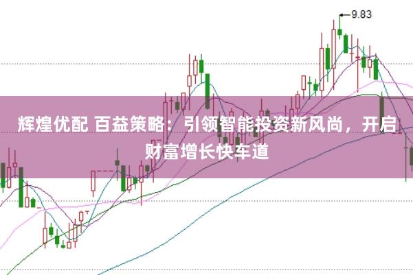 辉煌优配 百益策略：引领智能投资新风尚，开启财富增长快车道