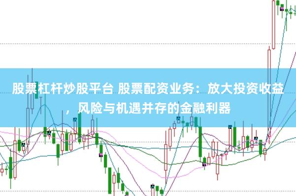 股票杠杆炒股平台 股票配资业务：放大投资收益，风险与机遇并存的金融利器