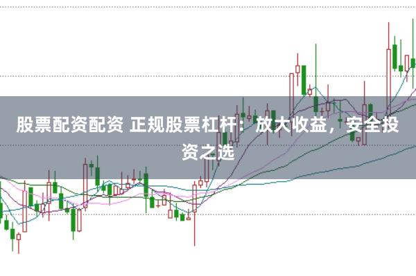 股票配资配资 正规股票杠杆：放大收益，安全投资之选