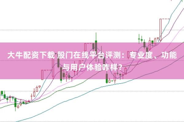 大牛配资下载 股门在线平台评测：专业度、功能与用户体验咋样？