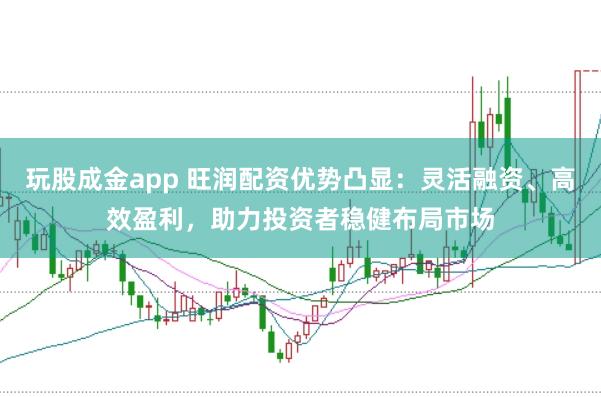 玩股成金app 旺润配资优势凸显：灵活融资、高效盈利，助力投资者稳健布局市场