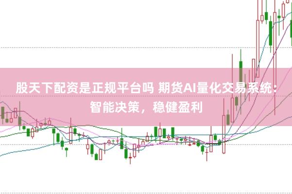 股天下配资是正规平台吗 期货AI量化交易系统：智能决策，稳健盈利