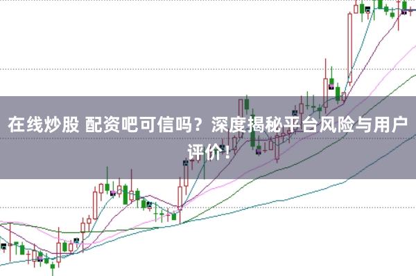 在线炒股 配资吧可信吗？深度揭秘平台风险与用户评价！