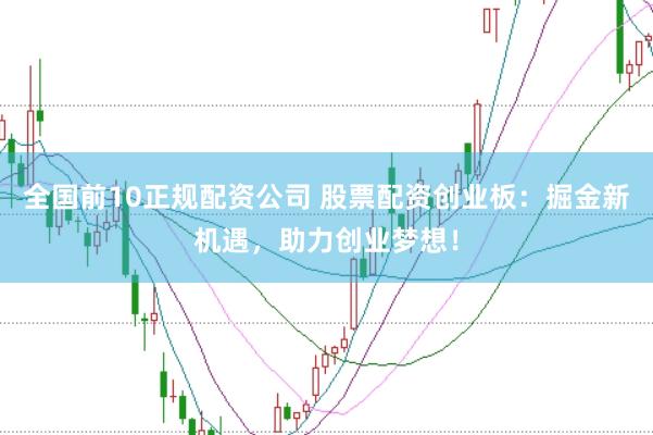 全国前10正规配资公司 股票配资创业板：掘金新机遇，助力创业梦想！