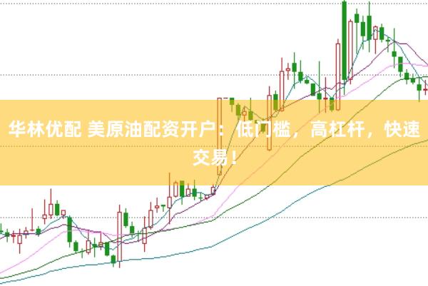 华林优配 美原油配资开户：低门槛，高杠杆，快速交易！