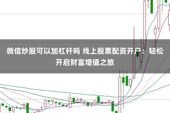 微信炒股可以加杠杆吗 线上股票配资开户：轻松开启财富增值之旅
