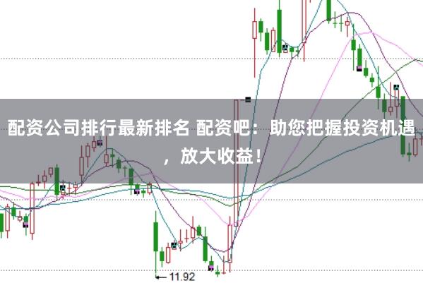 配资公司排行最新排名 配资吧：助您把握投资机遇，放大收益！