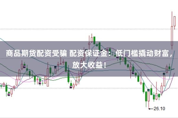 商品期货配资受骗 配资保证金：低门槛撬动财富，放大收益！