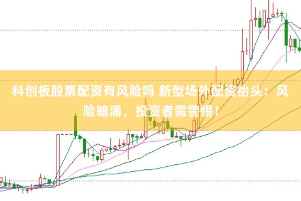 科创板股票配资有风险吗 新型场外配资抬头：风险暗涌，投资者需警惕！